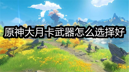 原神大月卡武器怎么选择好-原神大月卡武器选择推荐一览